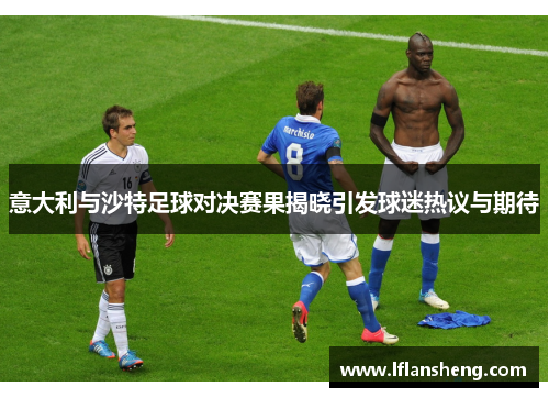 意大利与沙特足球对决赛果揭晓引发球迷热议与期待