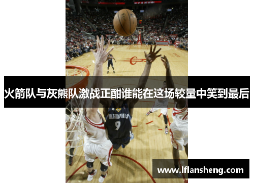 火箭队与灰熊队激战正酣谁能在这场较量中笑到最后