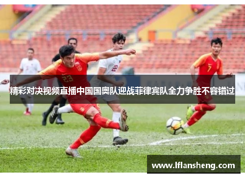 精彩对决视频直播中国国奥队迎战菲律宾队全力争胜不容错过